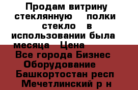 Продам витрину стеклянную, 4 полки (стекло), в использовании была 3 месяца › Цена ­ 9 000 - Все города Бизнес » Оборудование   . Башкортостан респ.,Мечетлинский р-н